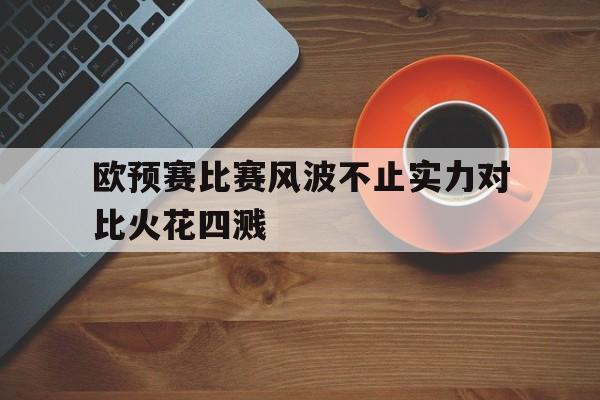 欧预赛比赛风波不止实力对比火花四溅的简单介绍