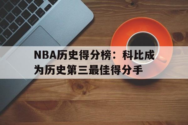 NBA历史得分榜:科比成为历史第三最佳得分手的简单介绍 NBA历史得分榜:科比成为历史第三最佳得分手的简单介绍