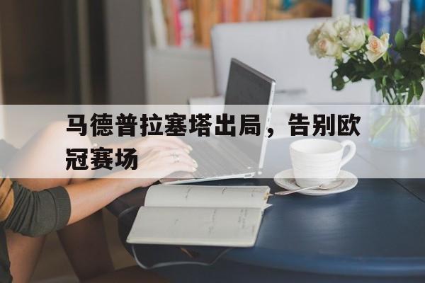 关于马德普拉塞塔出局，告别欧冠赛场的信息
