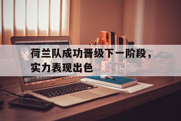 关于荷兰队成功晋级下一阶段,实力表现出色的信息 关于荷兰队成功晋级下一阶段,实力表现出色的信息
