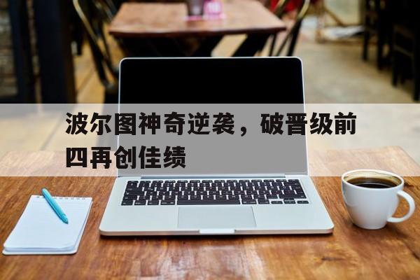 中国官网-波尔图神奇逆袭，破晋级前四再创佳绩的简单介绍