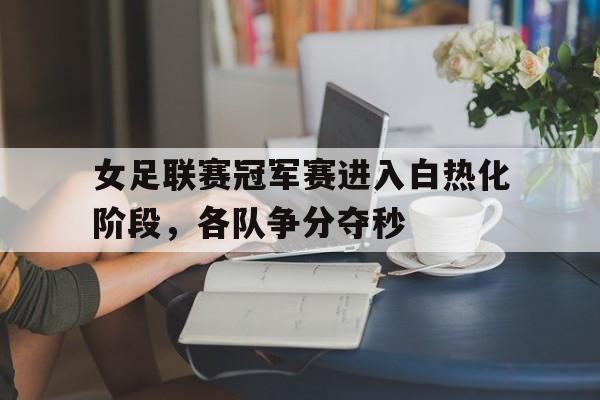 女足联赛冠军赛进入白热化阶段,各队争分夺秒的简单介绍 女足联赛冠军赛进入白热化阶段,各队争分夺秒的简单介绍