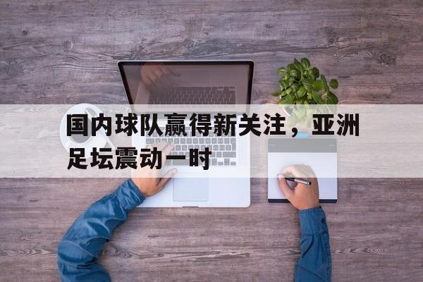 国内球队赢得新关注,亚洲足坛震动一时(亚洲足球十强) 国内球队赢得新关注,亚洲足坛震动一时(亚洲足球十强)