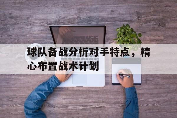 中国官网-包含球队备战分析对手特点，精心布置战术计划的词条