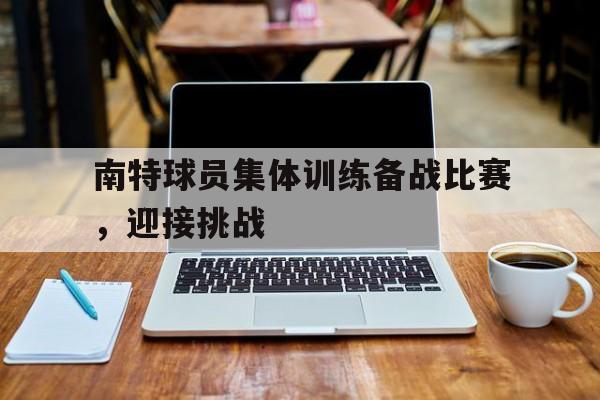 APP下载-关于南特球员集体训练备战比赛，迎接挑战的信息