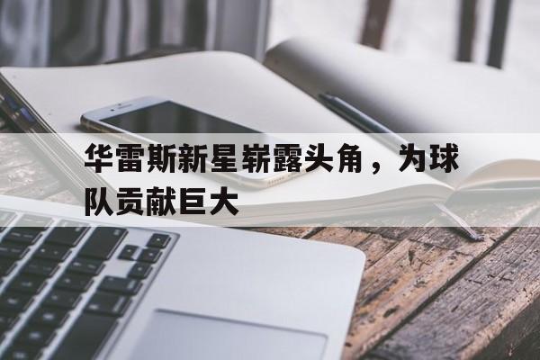 C7娱乐-华雷斯新星崭露头角，为球队贡献巨大的简单介绍