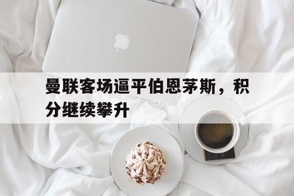 曼联客场逼平伯恩茅斯,积分继续攀升的简单介绍 曼联客场逼平伯恩茅斯,积分继续攀升的简单介绍