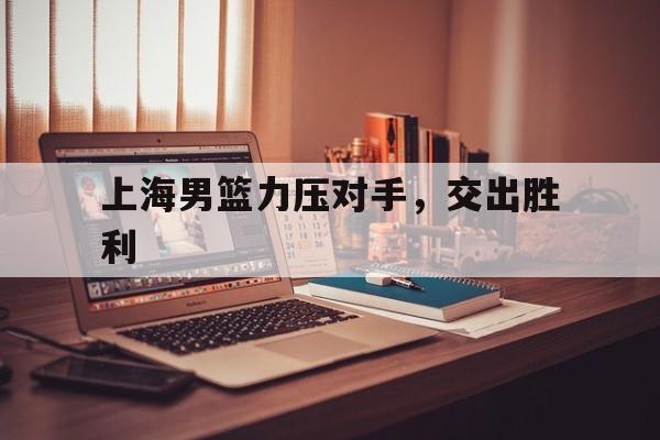 上海男篮力压对手,交出胜利 上海男篮力压对手,交出胜利