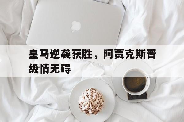 关于皇马逆袭获胜,阿贾克斯晋级情无碍的信息 关于皇马逆袭获胜,阿贾克斯晋级情无碍的信息